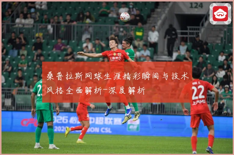 桑普拉斯网球生涯精彩瞬间与技术风格全面解析-深度解析