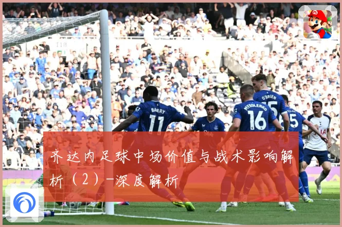 齐达内足球中场价值与战术影响解析（2）-深度解析