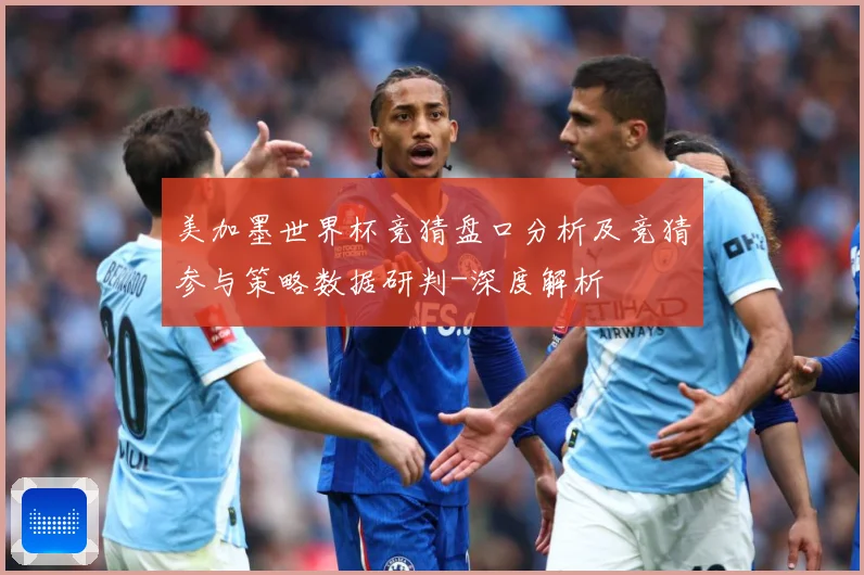 美加墨世界杯竞猜盘口分析及竞猜参与策略数据研判-深度解析