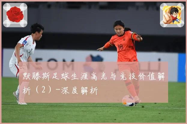 默滕斯足球生涯高光与竞技价值解析（2）-深度解析