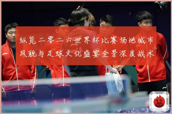 纵览二零二六世界杯比赛场地城市风貌与足球文化盛宴全景深度战术观察-深度解析