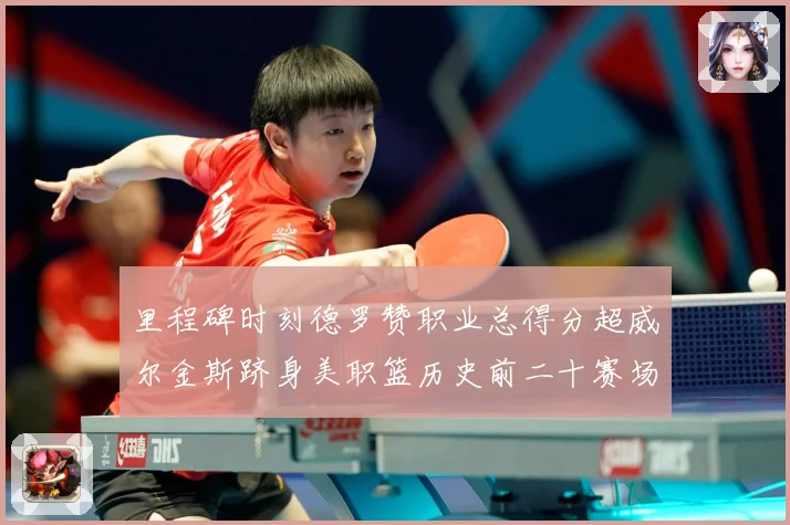 里程碑时刻德罗赞职业总得分超威尔金斯跻身美职篮历史前二十赛场复盘-深度解析