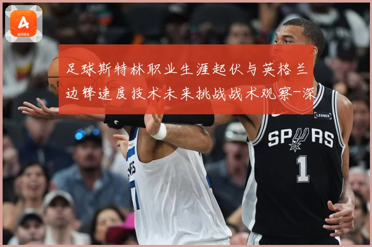足球斯特林职业生涯起伏与英格兰边锋速度技术未来挑战战术观察-深度解析