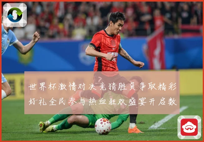 世界杯激情对决竞猜胜负争取精彩好礼全民参与热血狂欢盛宴开启数据研判-深度解析