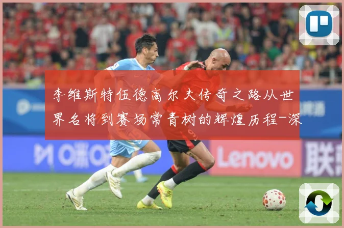 李维斯特伍德高尔夫传奇之路从世界名将到赛场常青树的辉煌历程-深度解析
