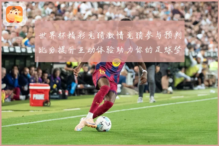 世界杯精彩竞猜激情竞猜参与预判比分提升互动体验助力你的足球梦数据研判-深度解析