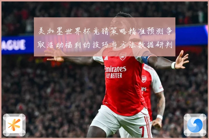美加墨世界杯竞猜策略精准预测争取活动福利的技巧与方法数据研判-深度解析