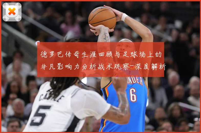 德罗巴传奇生涯回顾与足球场上的非凡影响力分析战术观察-深度解析