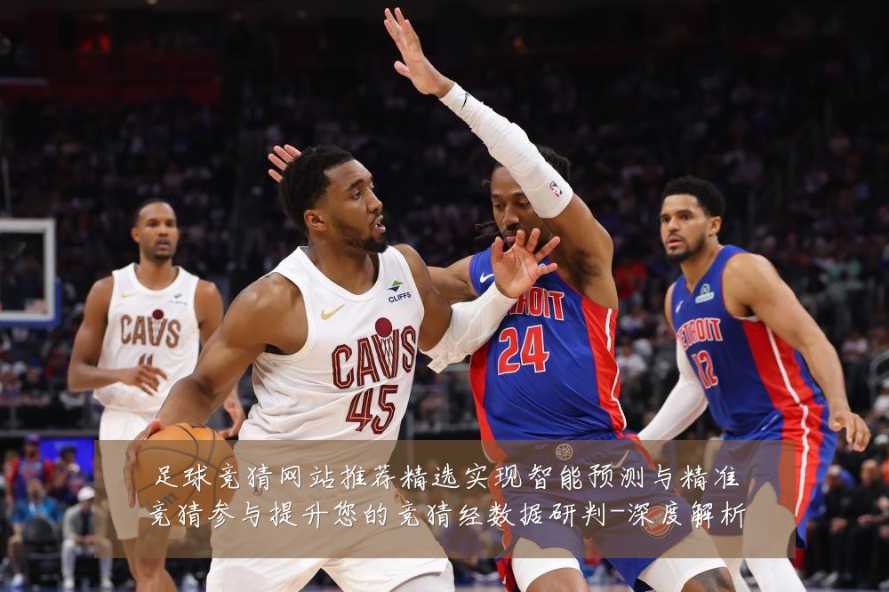 足球竞猜网站推荐精选实现智能预测与精准竞猜参与提升您的竞猜经数据研判-深度解析