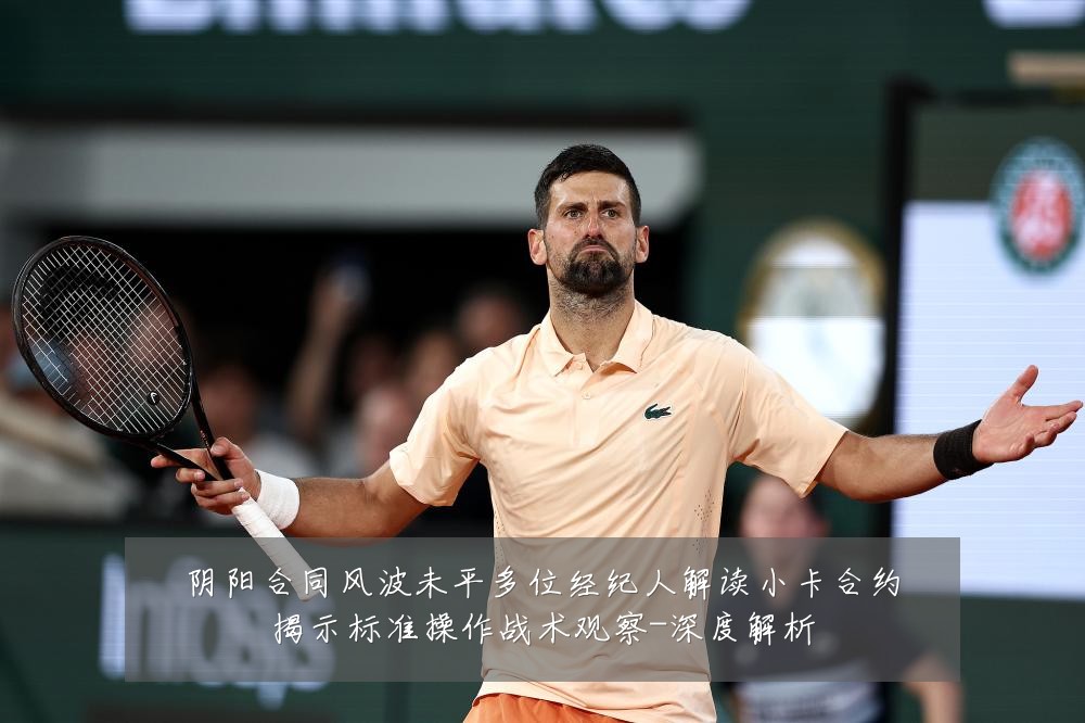 阴阳合同风波未平多位经纪人解读小卡合约揭示标准操作战术观察-深度解析