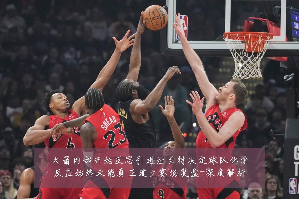 火箭内部开始反思引进杜兰特决定球队化学反应始终未能真正建立赛场复盘-深度解析